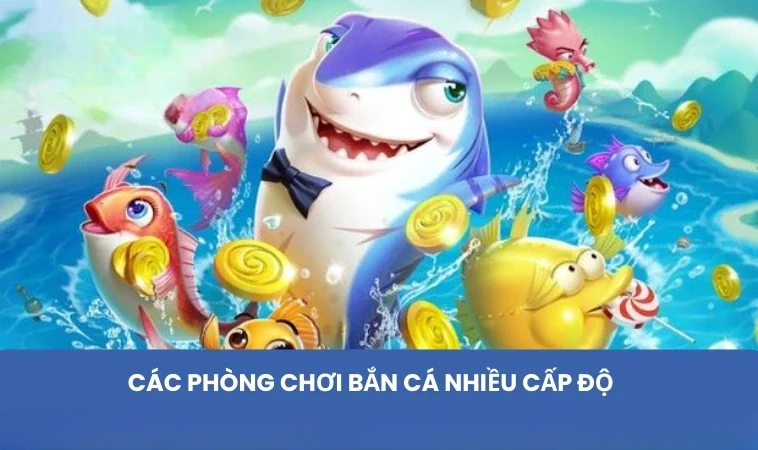 Các phòng chơi bắn cá nhiều cấp độ