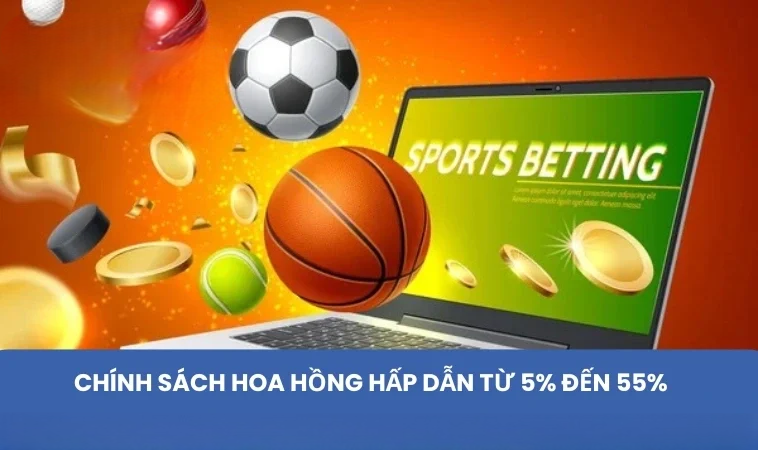 Chính sách hoa hồng hấp dẫn từ 5% đến 55%